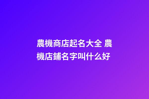 農機商店起名大全 農機店鋪名字叫什么好-第1張-店鋪起名-玄機派